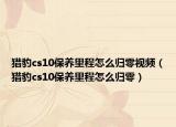 猎豹cs10保养里程怎么归零视频（猎豹cs10保养里程怎么归零）