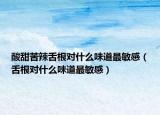 酸甜苦辣舌根对什么味道最敏感（舌根对什么味道最敏感）