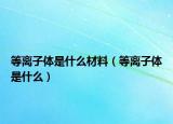 等离子体是什么材料（等离子体是什么）