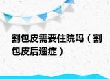 割包皮需要住院吗（割包皮后遗症）