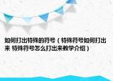 如何打出特殊的符号（特殊符号如何打出来 特殊符号怎么打出来教学介绍）
