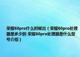荣耀60pro什么时候出（荣耀60pro处理器是多少的 荣耀60pro处理器是什么型号介绍）