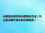 山楂泡水的功效山楂泡水方法（什么是山楂片泡水的正确泡法）