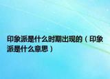 印象派是什么时期出现的（印象派是什么意思）