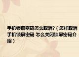 手机锁屏密码怎么取消?（怎样取消手机锁屏密码 怎么关闭锁屏密码介绍）