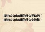 捷途x70plus用的什么手动挡（捷途x70plus用的什么变速箱）