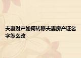 夫妻财产如何转移夫妻房产证名字怎么改