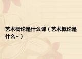 艺术概论是什么课（艺术概论是什么~）