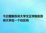 今日更新苏州大学文正学院和苏州大学在一个校区吗