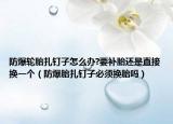 防爆轮胎扎钉子怎么办?要补胎还是直接换一个（防爆胎扎钉子必须换胎吗）