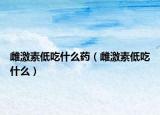 雌激素低吃什么药（雌激素低吃什么）