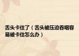 舌头卡住了（舌头被压迫吞咽容易被卡住怎么办）