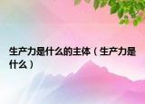 生产力是什么的主体（生产力是什么）