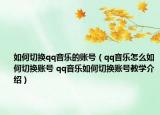 如何切换qq音乐的账号（qq音乐怎么如何切换账号 qq音乐如何切换账号教学介绍）