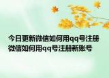 今日更新微信如何用qq号注册 微信如何用qq号注册新账号