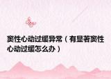 窦性心动过缓异常（有显著窦性心动过缓怎么办）