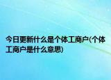 今日更新什么是个体工商户(个体工商户是什么意思)