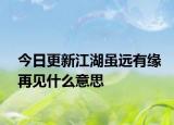 今日更新江湖虽远有缘再见什么意思