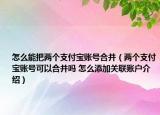 怎么能把两个支付宝账号合并（两个支付宝账号可以合并吗 怎么添加关联账户介绍）