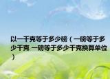 以一千克等于多少磅（一磅等于多少千克 一磅等于多少千克换算单位）