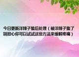 今日更新洋辣子蛰后处理（被洋辣子蛰了别担心你可以试试这些方法来缓解疼痛）