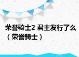 荣誉骑士2 君主发行了么（荣誉骑士）