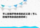 予人玫瑰手有余香的近义词（予人玫瑰手有余香的意思啊）