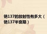铯137的放射性有多大（铯137半衰期）