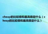 cheap的比较级和最高级是什么（cheap的比较级和最高级是什么）