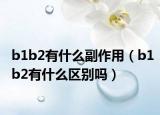 b1b2有什么副作用（b1b2有什么区别吗）