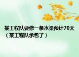 某工程队要修一条水渠预计70天（某工程队承包了）