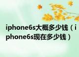 iphone6s大概多少钱（iphone6s现在多少钱）