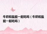 牛奶和盐能一起吃吗（牛奶和盐能一起吃吗）