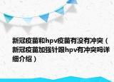 新冠疫苗和hpv疫苗有没有冲突（新冠疫苗加强针跟hpv有冲突吗详细介绍）