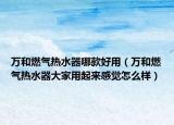万和燃气热水器哪款好用（万和燃气热水器大家用起来感觉怎么样）