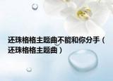 还珠格格主题曲不能和你分手（还珠格格主题曲）