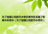 为了加强公民的节水意识某市区实施了阶梯水价用水（为了加强公民的节水意识）