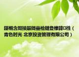 鍖椾含闈掕毃鎶曡祫鏈夐檺鍏徃（青色时光 北京投资管理有限公司）