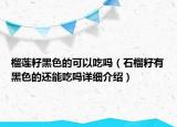 榴莲籽黑色的可以吃吗（石榴籽有黑色的还能吃吗详细介绍）