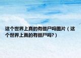 这个世界上真的有僵尸吗图片（这个世界上真的有僵尸吗?）