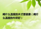 喝什么温度的水才更健康（喝什么温度的牛奶好）