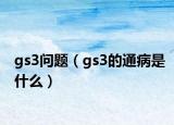 gs3问题（gs3的通病是什么）