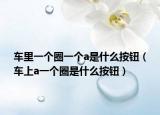 车里一个圈一个a是什么按钮（车上a一个圈是什么按钮）