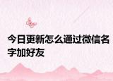 今日更新怎么通过微信名字加好友
