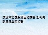 漂流伞怎么取消自动续费 如何关闭漂流伞的扣款