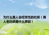 为什么男人会经常性的吐痰（男人老吐痰是什么原因）