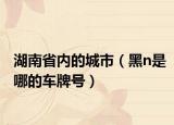 湖南省内的城市（黑n是哪的车牌号）