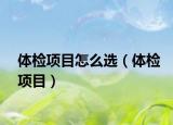 体检项目怎么选（体检项目）