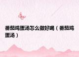 番茄鸡蛋汤怎么做好喝（番茄鸡蛋汤）