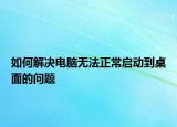 如何解决电脑无法正常启动到桌面的问题